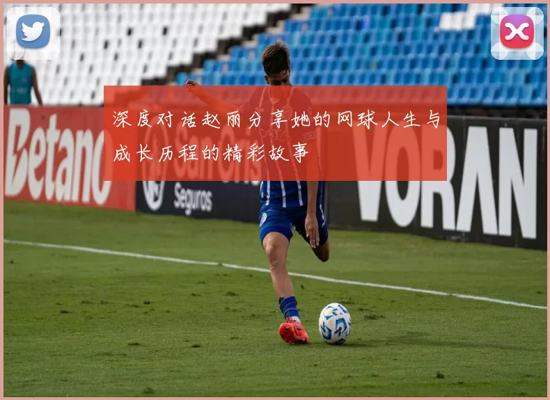 深度对话赵丽分享她的网球人生与成长历程的精彩故事