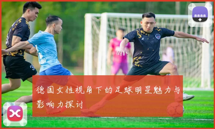 德国女性视角下的足球明星魅力与影响力探讨