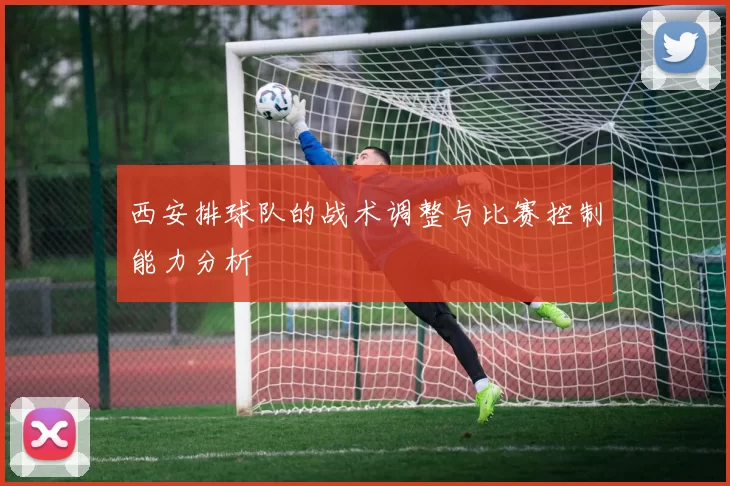 西安排球队的战术调整与比赛控制能力分析