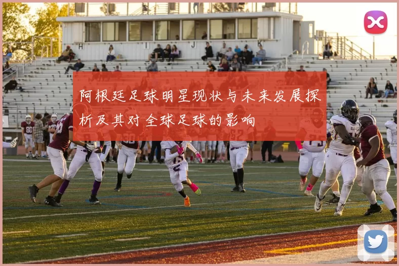 阿根廷足球明星现状与未来发展探析及其对全球足球的影响