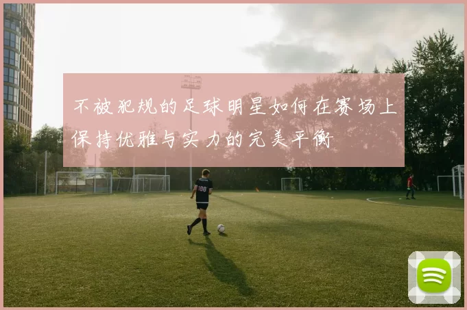 不被犯规的足球明星如何在赛场上保持优雅与实力的完美平衡