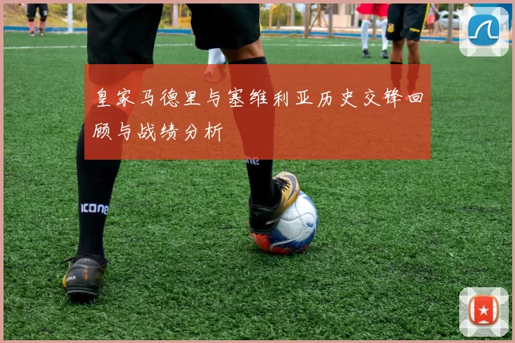 皇家马德里与塞维利亚历史交锋回顾与战绩分析