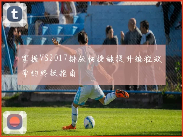 掌握VS2017排版快捷键提升编程效率的终极指南