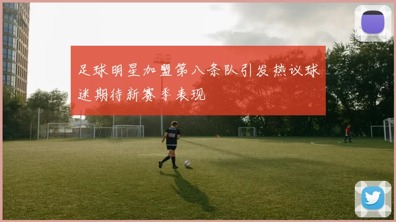足球明星加盟第八条队引发热议球迷期待新赛季表现