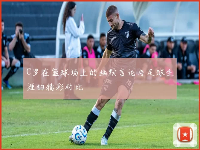 C罗在篮球场上的幽默言论与足球生涯的精彩对比