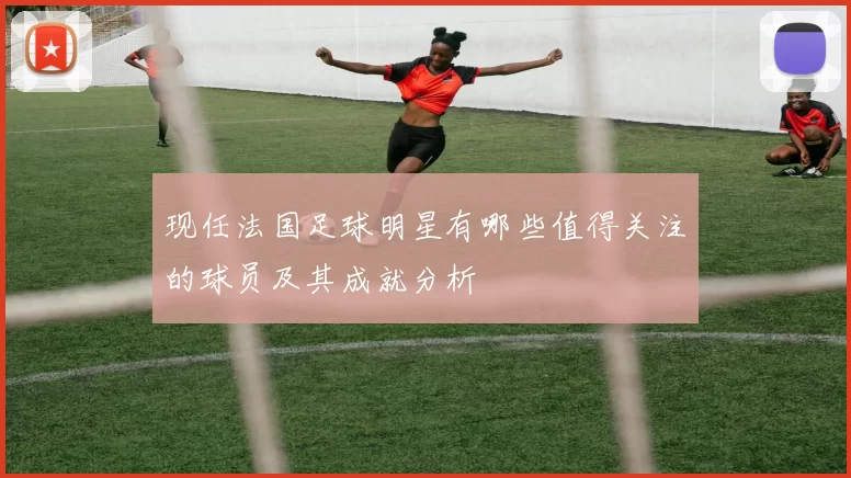现任法国足球明星有哪些值得关注的球员及其成就分析