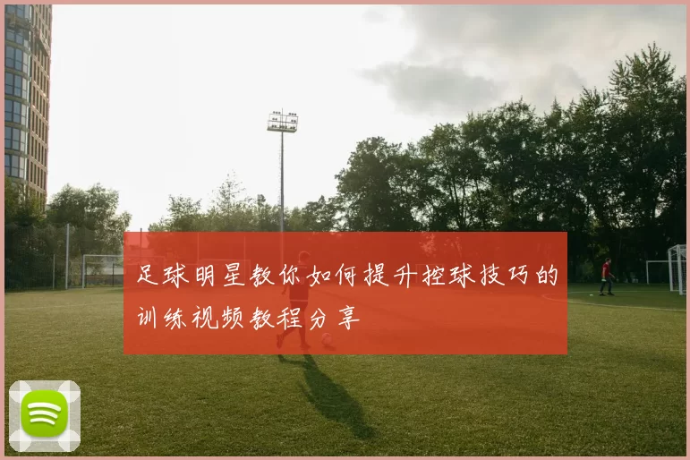 足球明星教你如何提升控球技巧的训练视频教程分享
