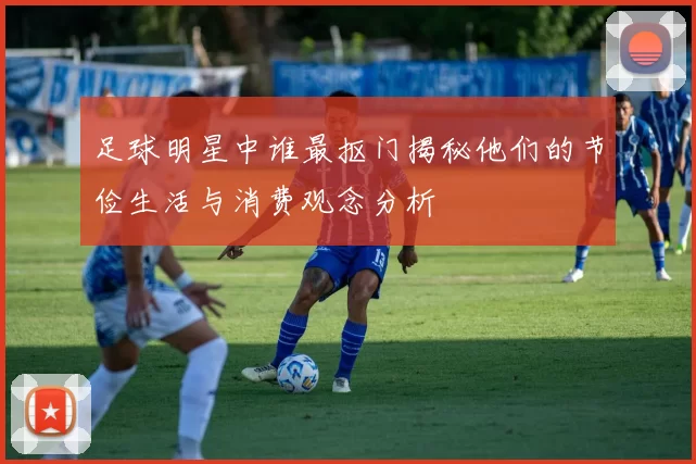 足球明星中谁最抠门揭秘他们的节俭生活与消费观念分析