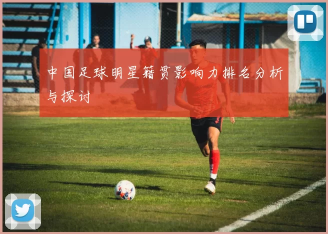 中国足球明星籍贯影响力排名分析与探讨