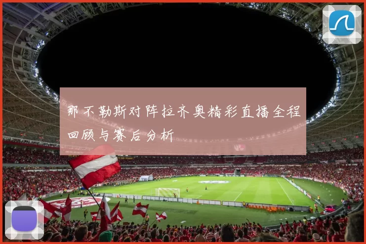 那不勒斯对阵拉齐奥精彩直播全程回顾与赛后分析