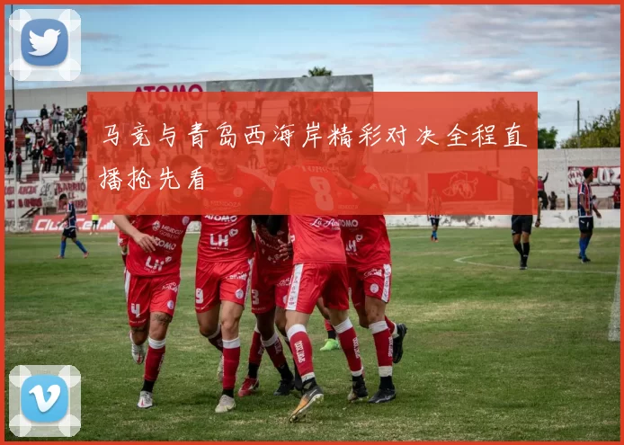 马竞与青岛西海岸精彩对决全程直播抢先看
