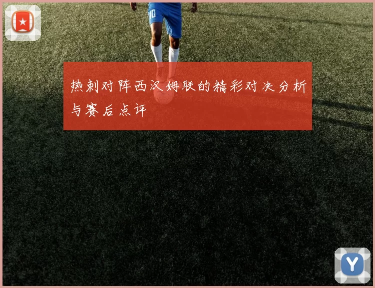热刺对阵西汉姆联的精彩对决分析与赛后点评