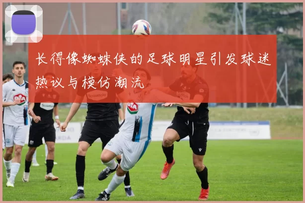 长得像蜘蛛侠的足球明星引发球迷热议与模仿潮流