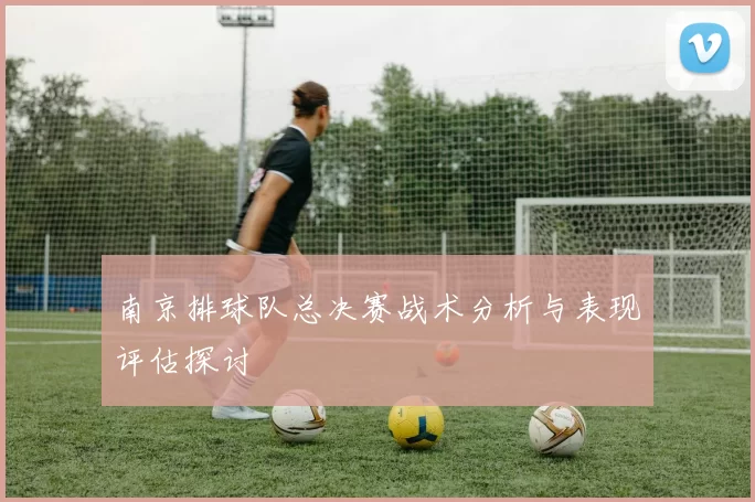 南京排球队总决赛战术分析与表现评估探讨