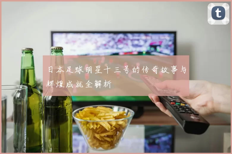 日本足球明星十三号的传奇故事与辉煌成就全解析