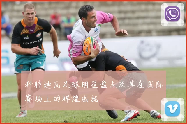科特迪瓦足球明星盘点及其在国际赛场上的辉煌成就