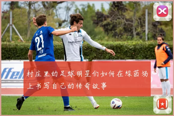 村庄里的足球明星们如何在绿茵场上书写自己的传奇故事
