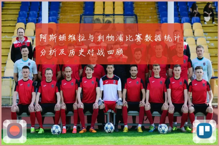 阿斯顿维拉与利物浦比赛数据统计分析及历史对战回顾