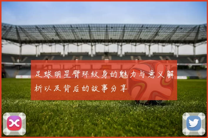 足球明星臂环纹身的魅力与意义解析以及背后的故事分享
