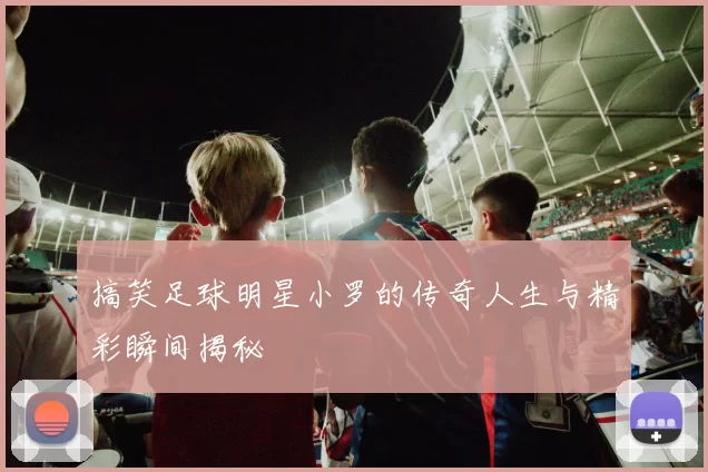 搞笑足球明星小罗的传奇人生与精彩瞬间揭秘
