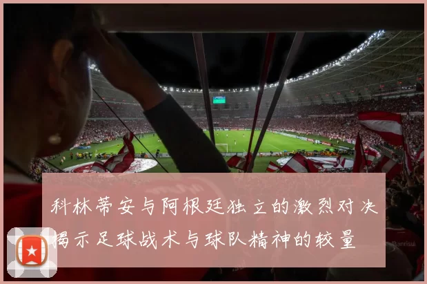 科林蒂安与阿根廷独立的激烈对决揭示足球战术与球队精神的较量