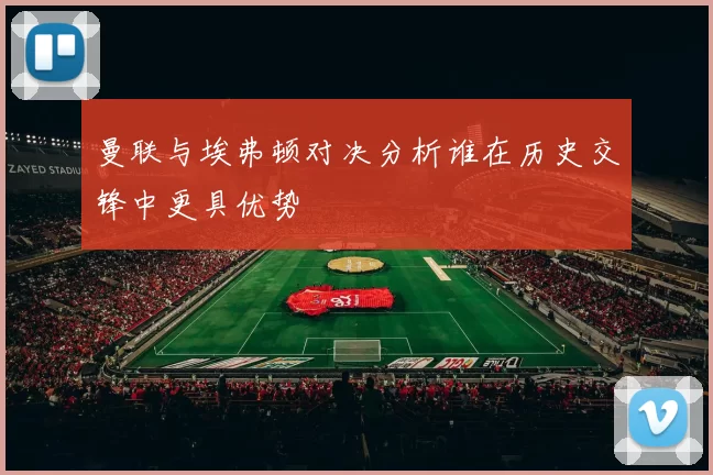 曼联与埃弗顿对决分析谁在历史交锋中更具优势