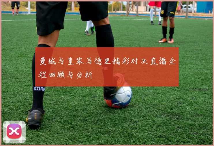 曼城与皇家马德里精彩对决直播全程回顾与分析