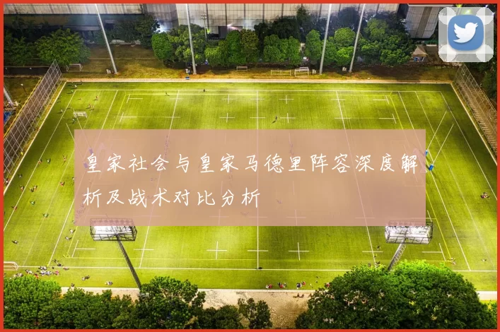 皇家社会与皇家马德里阵容深度解析及战术对比分析