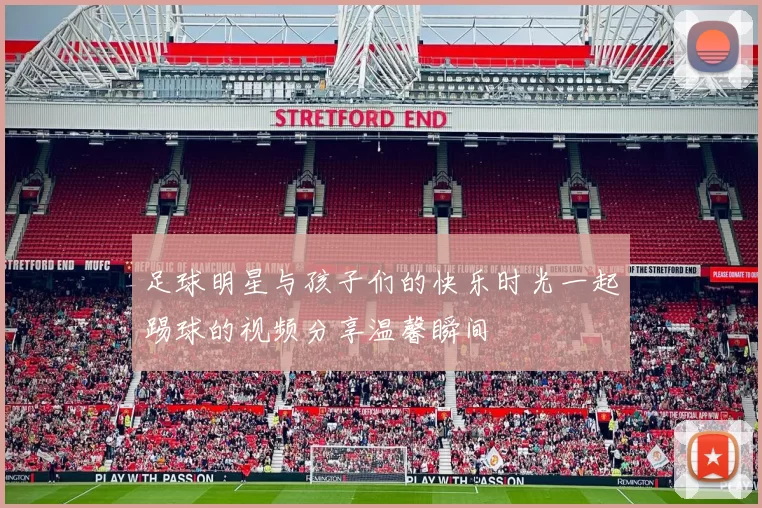 足球明星与孩子们的快乐时光一起踢球的视频分享温馨瞬间