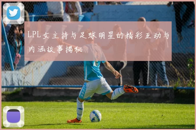 LPL女主持与足球明星的精彩互动与内涵故事揭秘