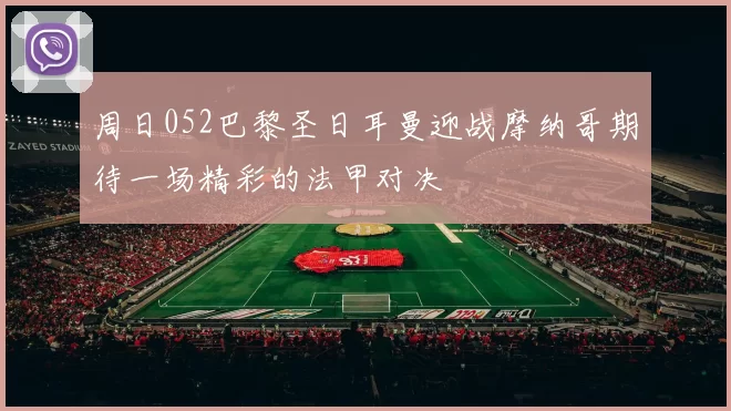 周日052巴黎圣日耳曼迎战摩纳哥期待一场精彩的法甲对决