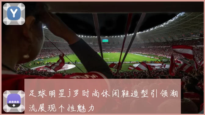 足球明星j罗时尚休闲鞋造型引领潮流展现个性魅力