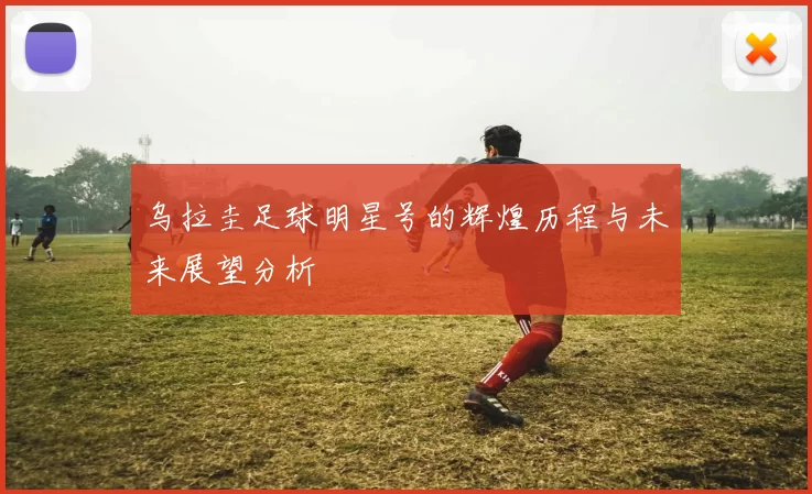 乌拉圭足球明星号的辉煌历程与未来展望分析