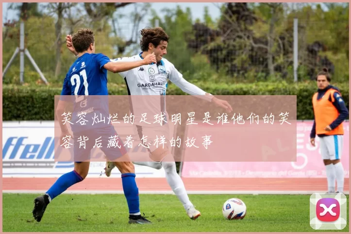 笑容灿烂的足球明星是谁他们的笑容背后藏着怎样的故事