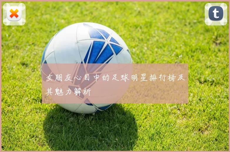 女朋友心目中的足球明星排行榜及其魅力解析