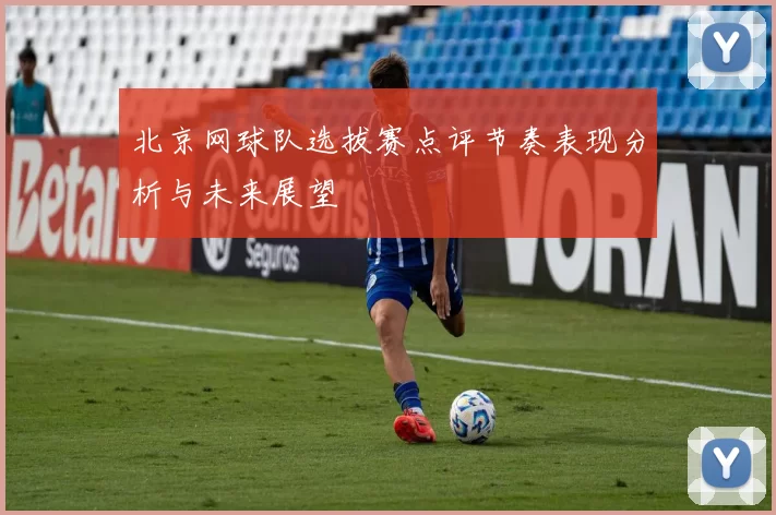 北京网球队选拔赛点评节奏表现分析与未来展望