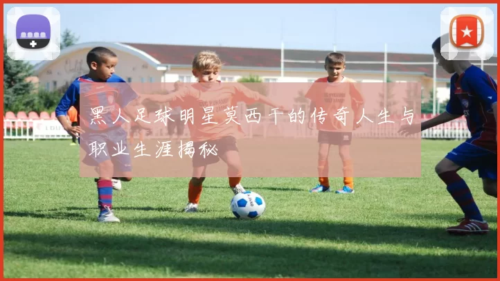 黑人足球明星莫西干的传奇人生与职业生涯揭秘