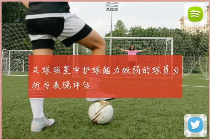 足球明星中护球能力较弱的球员分析与表现评估