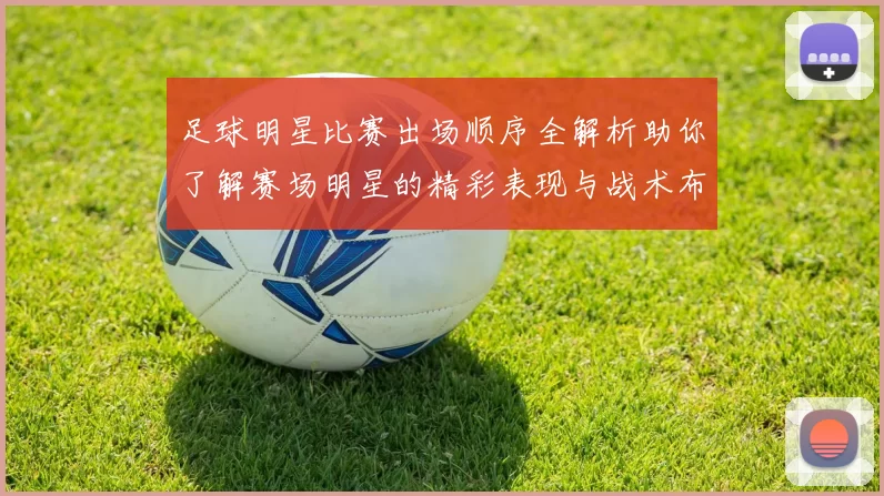 足球明星比赛出场顺序全解析助你了解赛场明星的精彩表现与战术布局
