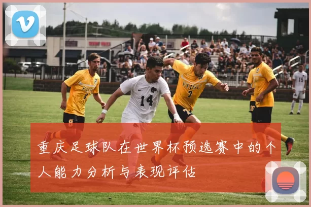 重庆足球队在世界杯预选赛中的个人能力分析与表现评估