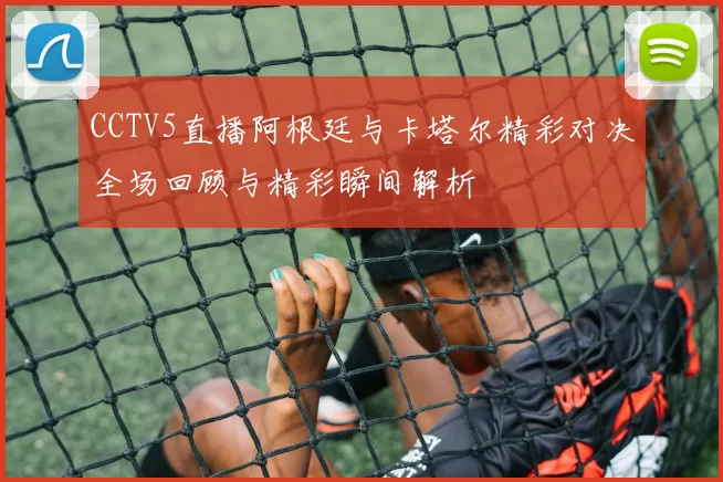 CCTV5直播阿根廷与卡塔尔精彩对决全场回顾与精彩瞬间解析