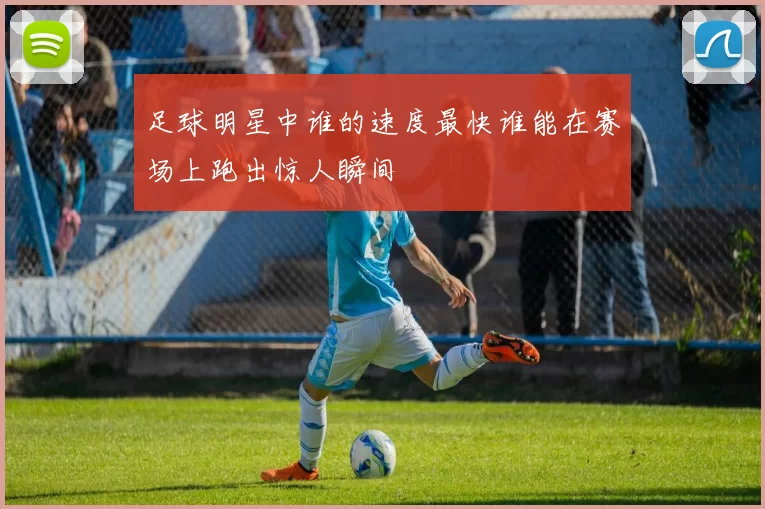 足球明星中谁的速度最快谁能在赛场上跑出惊人瞬间