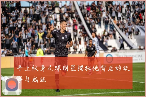 手上纹身足球明星揭秘他背后的故事与成就