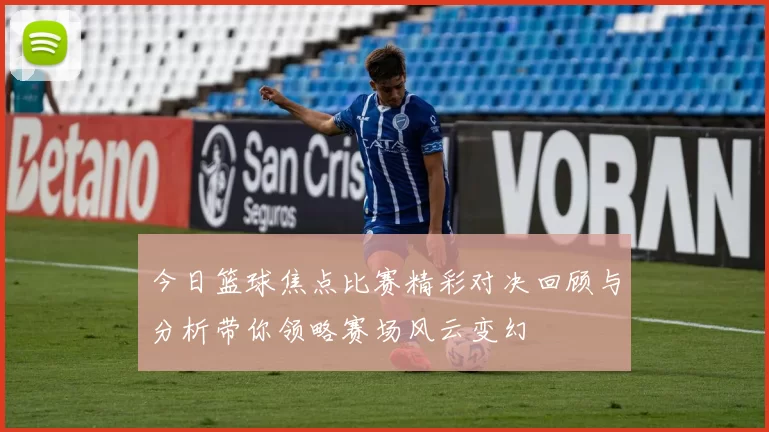 今日篮球焦点比赛精彩对决回顾与分析带你领略赛场风云变幻
