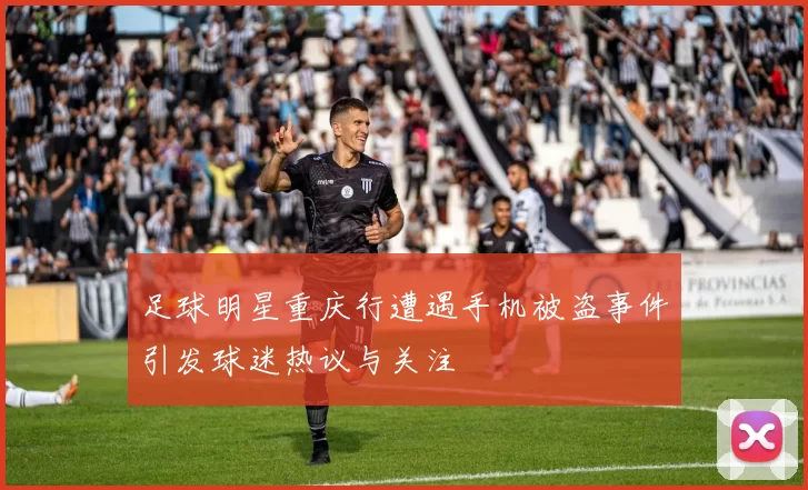 足球明星重庆行遭遇手机被盗事件引发球迷热议与关注