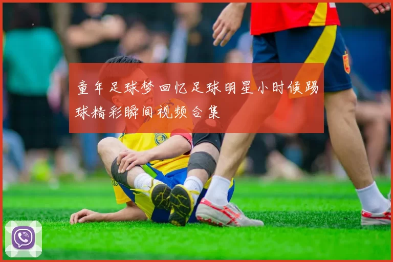 童年足球梦回忆足球明星小时候踢球精彩瞬间视频合集