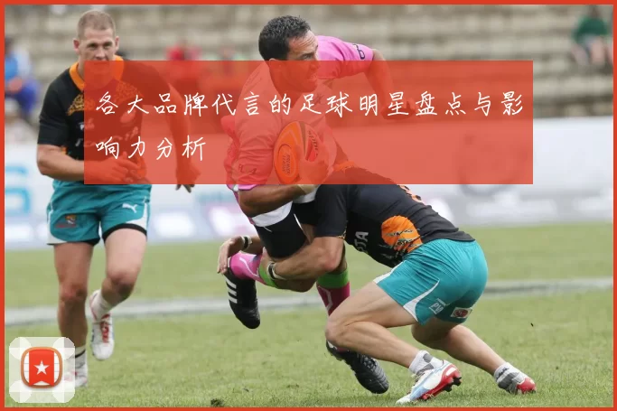 各大品牌代言的足球明星盘点与影响力分析