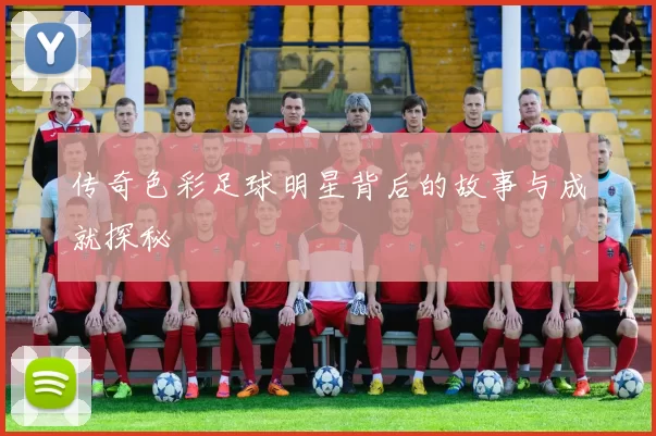 传奇色彩足球明星背后的故事与成就探秘
