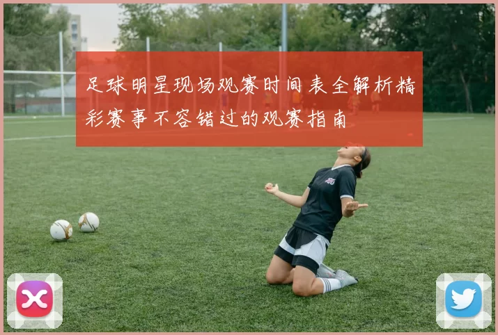 足球明星现场观赛时间表全解析精彩赛事不容错过的观赛指南