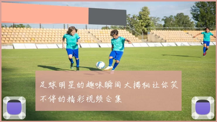 足球明星的趣味瞬间大揭秘让你笑不停的精彩视频合集